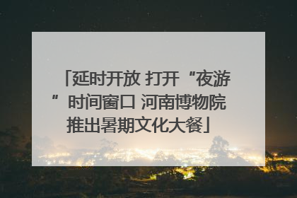 延时开放 打开“夜游”时间窗口 河南博物院推出暑期文化大餐
