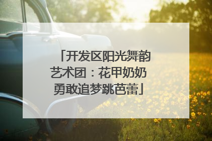 开发区阳光舞韵艺术团：花甲奶奶勇敢追梦跳芭蕾