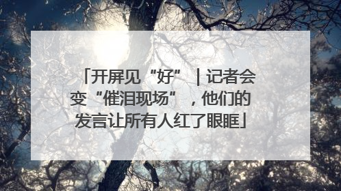 开屏见“好”｜记者会变“催泪现场”，他们的发言让所有人红了眼眶