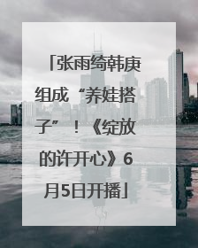 张雨绮韩庚组成“养娃搭子”！《绽放的许开心》6月5日开播