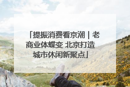 提振消费看京潮｜老商业体蝶变 北京打造城市休闲新聚点