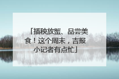 插秧放蟹、品尝美食！这个周末，吉报小记者有点忙