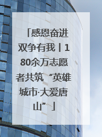 感恩奋进 双争有我丨180余万志愿者共筑“英雄城市·大爱唐山”