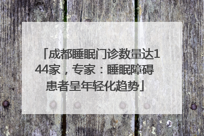 成都睡眠门诊数量达144家，专家：睡眠障碍患者呈年轻化趋势