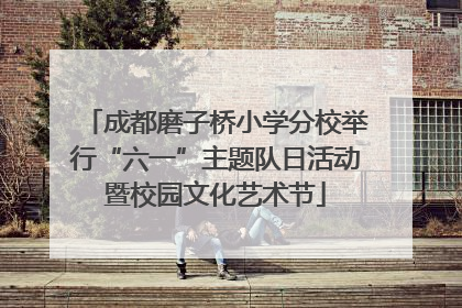 成都磨子桥小学分校举行“六一”主题队日活动暨校园文化艺术节