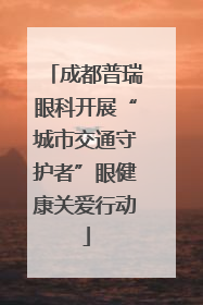 成都普瑞眼科开展“城市交通守护者”眼健康关爱行动