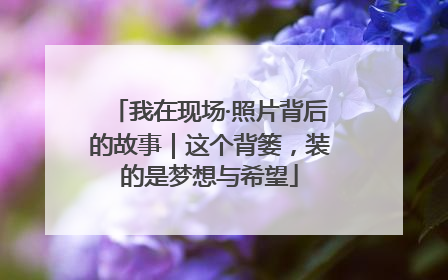 我在现场·照片背后的故事｜这个背篓，装的是梦想与希望