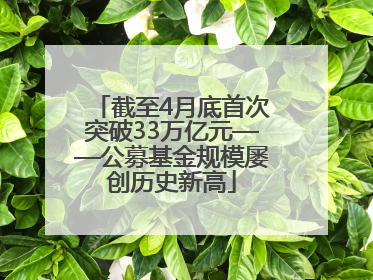 截至4月底首次突破33万亿元——公募基金规模屡创历史新高