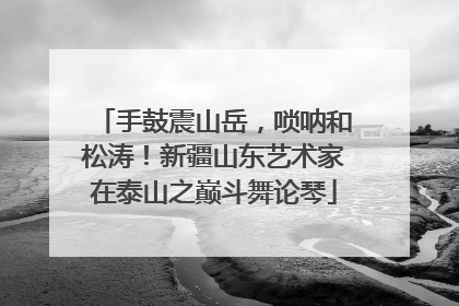 手鼓震山岳，唢呐和松涛！新疆山东艺术家在泰山之巅斗舞论琴