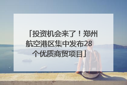 投资机会来了！郑州航空港区集中发布28个优质商贸项目