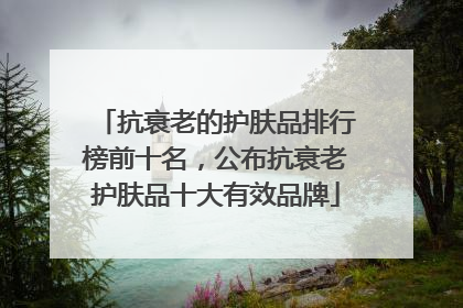 抗衰老的护肤品排行榜前十名，公布抗衰老护肤品十大有效品牌