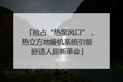 抢占“热泵风口”，热立方地暖机系统引领舒适人居新革命