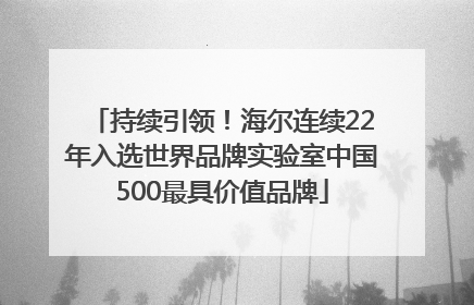 持续引领！海尔连续22年入选世界品牌实验室中国500最具价值品牌