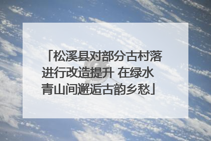 松溪县对部分古村落进行改造提升 在绿水青山间邂逅古韵乡愁