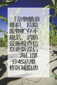 杂物随意堆积、危险废物贮存不规范、消防设施检查信息更新滞后……海口部分4S店维修区域隐患暗藏