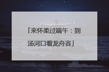 来怀柔过端午：到汤河口看龙舟赛