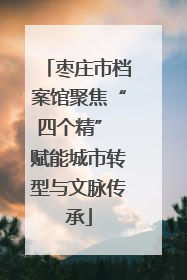 枣庄市档案馆聚焦“四个精” 赋能城市转型与文脉传承