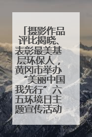 摄影作品评比揭晓、表彰最美基层环保人，黄冈市举办“美丽中国我先行”六五环境日主题宣传活动