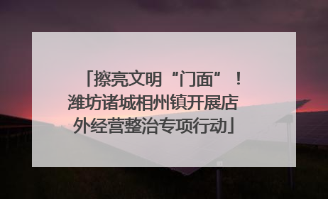 擦亮文明“门面”！潍坊诸城相州镇开展店外经营整治专项行动