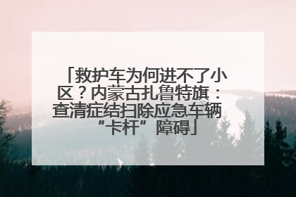 救护车为何进不了小区？内蒙古扎鲁特旗：查清症结扫除应急车辆“卡杆”障碍