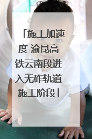 施工加速度 渝昆高铁云南段进入无砟轨道施工阶段