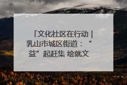 文化社区在行动｜乳山市城区街道：“益”起赶集 绘就文化社区新图景