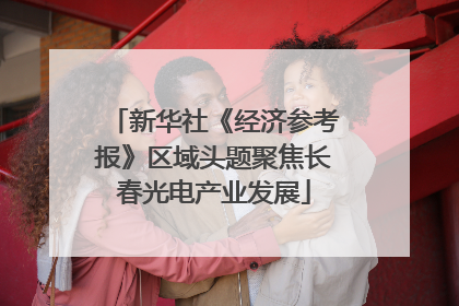新华社《经济参考报》区域头题聚焦长春光电产业发展