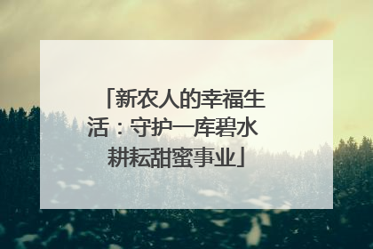 新农人的幸福生活：守护一库碧水 耕耘甜蜜事业