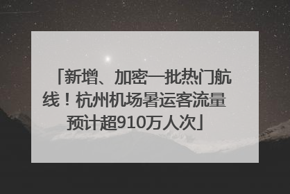 新增、加密一批热门航线！杭州机场暑运客流量预计超910万人次