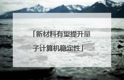 新材料有望提升量子计算机稳定性