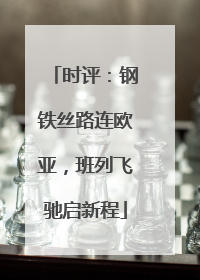 时评：钢铁丝路连欧亚，班列飞驰启新程