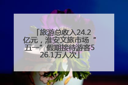 旅游总收入24.2亿元，淮安文旅市场“五一”假期接待游客526.1万人次