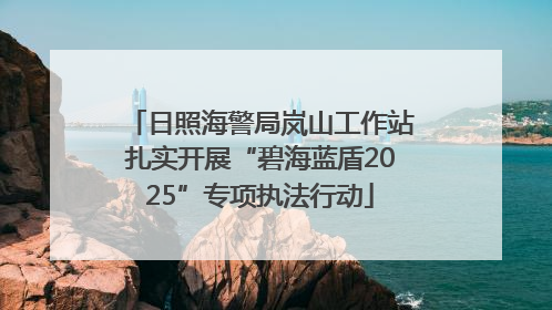 日照海警局岚山工作站扎实开展“碧海蓝盾2025”专项执法行动