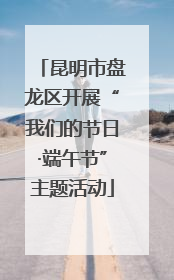 昆明市盘龙区开展“我们的节日·端午节”主题活动