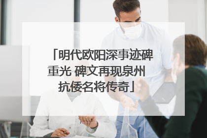 明代欧阳深事迹碑重光 碑文再现泉州抗倭名将传奇