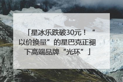 星冰乐跌破30元！“以价换量”的星巴克正褪下高端品牌“光环”