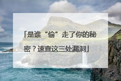 是谁“偷”走了你的秘密？速查这三处漏洞