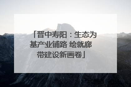 晋中寿阳：生态为基产业铺路 绘就廊带建设新画卷