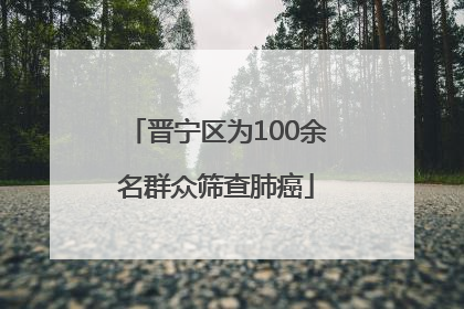 晋宁区为100余名群众筛查肺癌