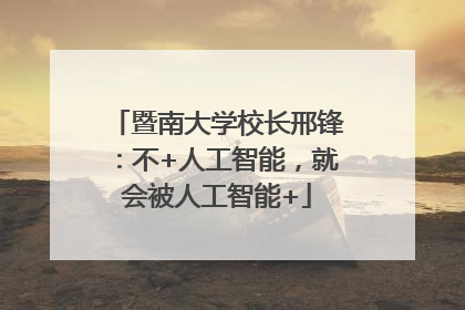 暨南大学校长邢锋：不+人工智能，就会被人工智能+