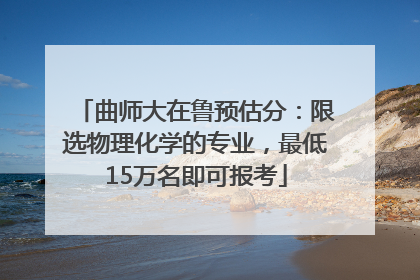 曲师大在鲁预估分：限选物理化学的专业，最低15万名即可报考