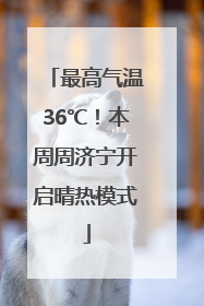 最高气温36℃！本周周济宁开启晴热模式