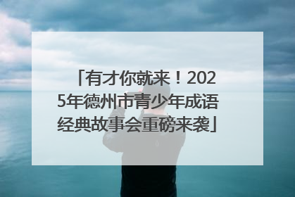 有才你就来！2025年德州市青少年成语经典故事会重磅来袭