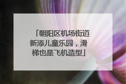朝阳区机场街道新添儿童乐园，滑梯也是飞机造型
