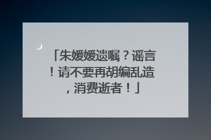 朱媛媛遗嘱？谣言！请不要再胡编乱造，消费逝者！
