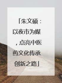 朱文硕：以夜市为媒，点亮中医药文化传承创新之路