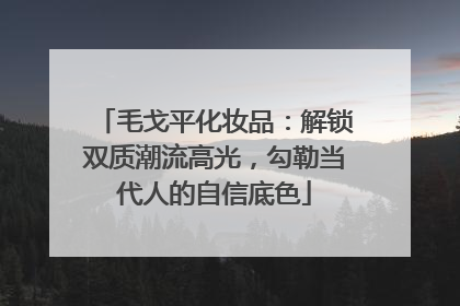 毛戈平化妆品：解锁双质潮流高光，勾勒当代人的自信底色