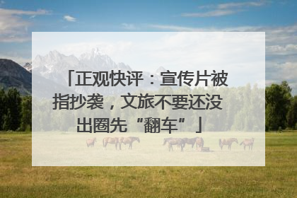 正观快评：宣传片被指抄袭，文旅不要还没出圈先“翻车”