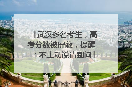 武汉多名考生，高考分数被屏蔽，提醒：不主动说请别问