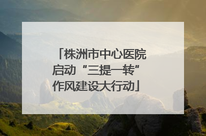 株洲市中心医院启动“三提一转”作风建设大行动